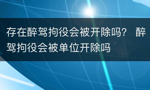 存在醉驾拘役会被开除吗？ 醉驾拘役会被单位开除吗