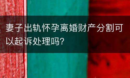 妻子出轨怀孕离婚财产分割可以起诉处理吗？