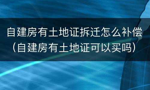 自建房有土地证拆迁怎么补偿（自建房有土地证可以买吗）