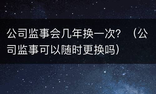 公司监事会几年换一次？（公司监事可以随时更换吗）