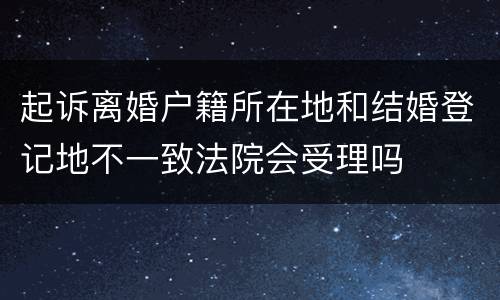 起诉离婚户籍所在地和结婚登记地不一致法院会受理吗