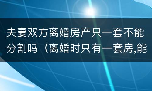 夫妻双方离婚房产只一套不能分割吗（离婚时只有一套房,能否各占一半产权?）
