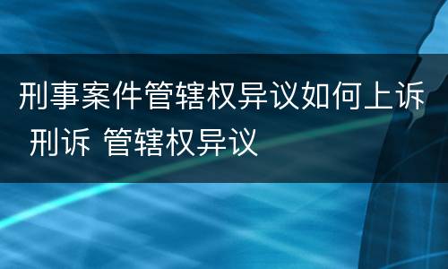 刑事案件管辖权异议如何上诉 刑诉 管辖权异议
