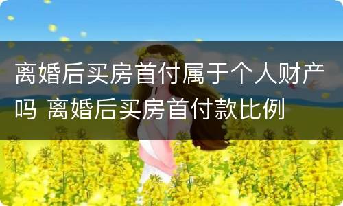 离婚后买房首付属于个人财产吗 离婚后买房首付款比例