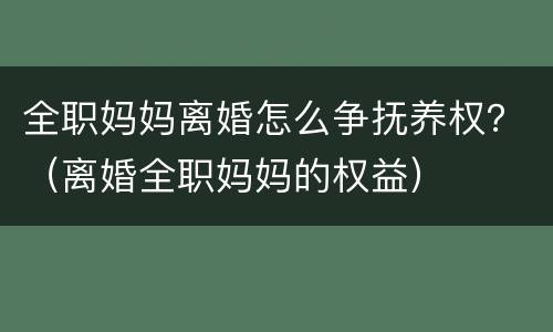 全职妈妈离婚怎么争抚养权？（离婚全职妈妈的权益）