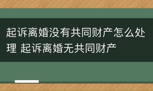 起诉离婚没有共同财产怎么处理 起诉离婚无共同财产