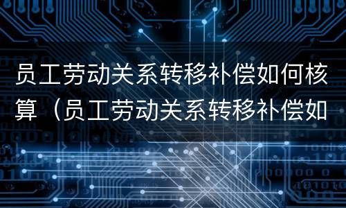 员工劳动关系转移补偿如何核算（员工劳动关系转移补偿如何核算的）
