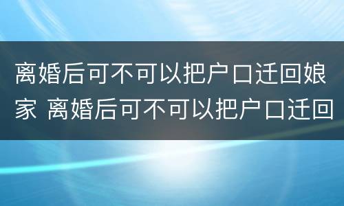 离婚后可不可以把户口迁回娘家 离婚后可不可以把户口迁回娘家住