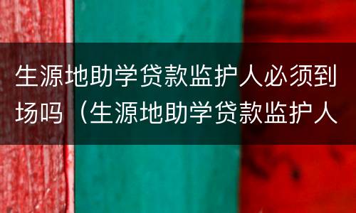 生源地助学贷款监护人必须到场吗（生源地助学贷款监护人必须到场吗为什么）