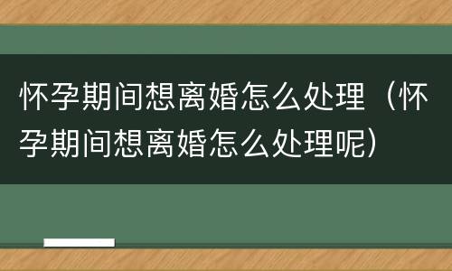 怀孕期间想离婚怎么处理（怀孕期间想离婚怎么处理呢）