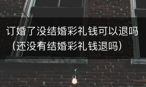 订婚了没结婚彩礼钱可以退吗（还没有结婚彩礼钱退吗）