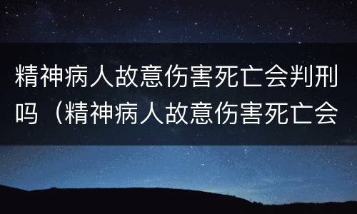 精神病人故意伤害死亡会判刑吗（精神病人故意伤害死亡会判刑吗）