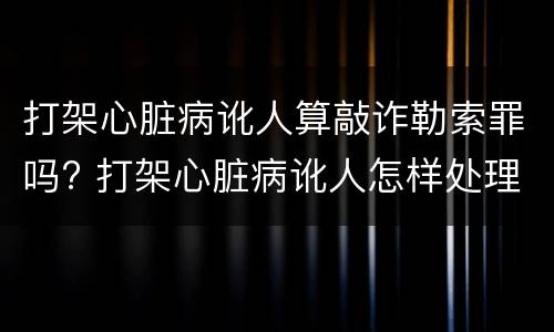打架心脏病讹人算敲诈勒索罪吗? 打架心脏病讹人怎样处理