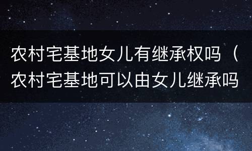 农村宅基地女儿有继承权吗（农村宅基地可以由女儿继承吗）