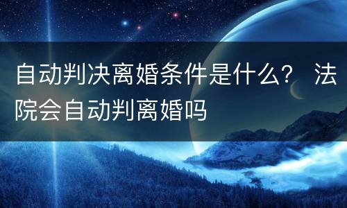自动判决离婚条件是什么？ 法院会自动判离婚吗