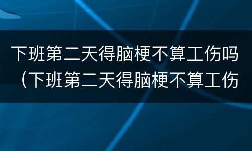 下班第二天得脑梗不算工伤吗（下班第二天得脑梗不算工伤吗怎么赔偿）