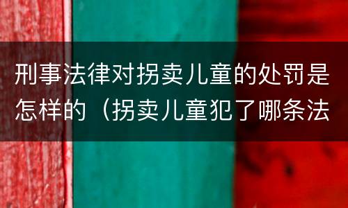 刑事法律对拐卖儿童的处罚是怎样的（拐卖儿童犯了哪条法律）