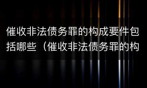 催收非法债务罪的构成要件包括哪些（催收非法债务罪的构成要件包括哪些）