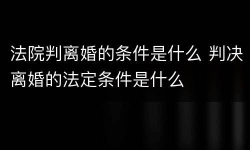 法院判离婚的条件是什么 判决离婚的法定条件是什么