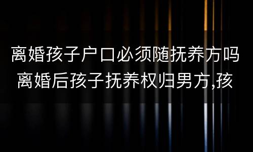 离婚孩子户口必须随抚养方吗 离婚后孩子抚养权归男方,孩子户口怎么要