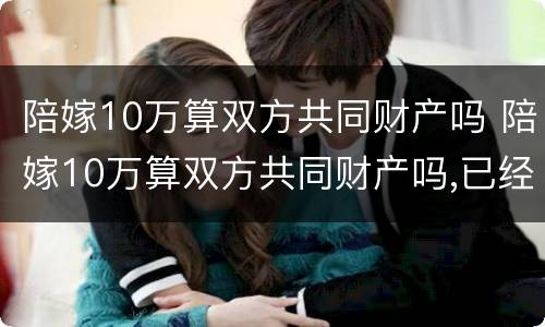 陪嫁10万算双方共同财产吗 陪嫁10万算双方共同财产吗,已经花了需要还吗