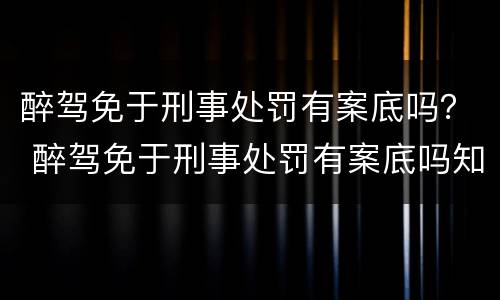 醉驾免于刑事处罚有案底吗？ 醉驾免于刑事处罚有案底吗知乎