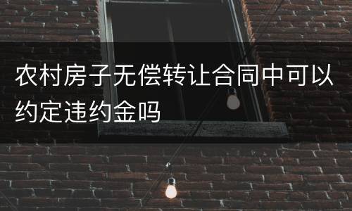 农村房子无偿转让合同中可以约定违约金吗