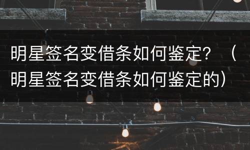 明星签名变借条如何鉴定？（明星签名变借条如何鉴定的）