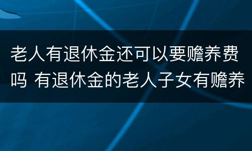 老人有退休金还可以要赡养费吗 有退休金的老人子女有赡养义务吗