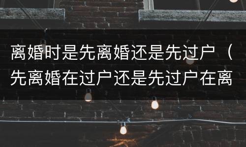 离婚时是先离婚还是先过户（先离婚在过户还是先过户在离婚）