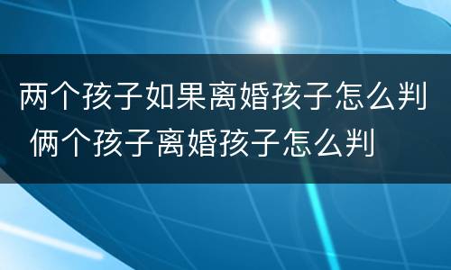 两个孩子如果离婚孩子怎么判 俩个孩子离婚孩子怎么判