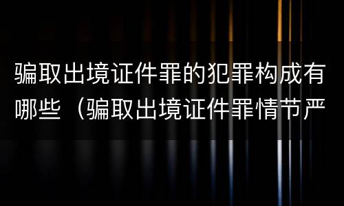 骗取出境证件罪的犯罪构成有哪些（骗取出境证件罪情节严重的标准）