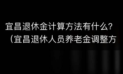 宜昌退休金计算方法有什么？（宜昌退休人员养老金调整方案）