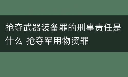 抢夺武器装备罪的刑事责任是什么 抢夺军用物资罪