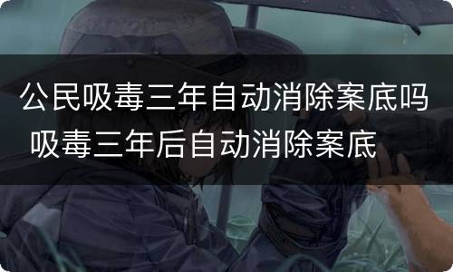 公民吸毒三年自动消除案底吗 吸毒三年后自动消除案底