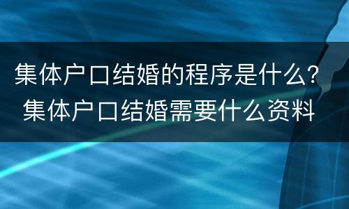 集体户口结婚的程序是什么？ 集体户口结婚需要什么资料