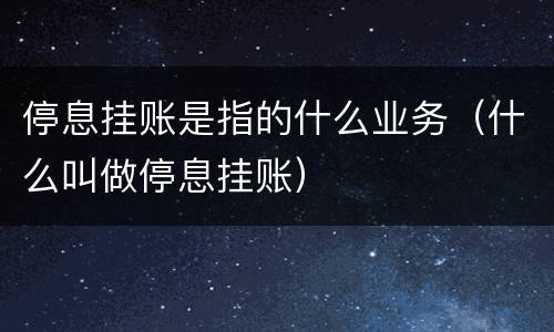 停息挂账是指的什么业务（什么叫做停息挂账）