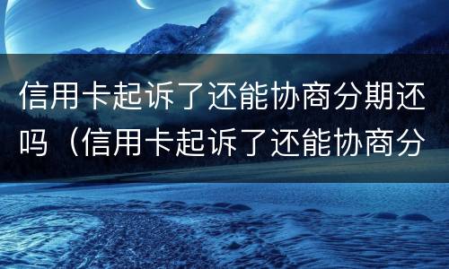 信用卡起诉了还能协商分期还吗（信用卡起诉了还能协商分期还吗怎么办）