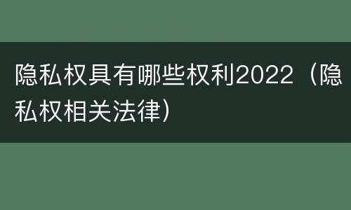 隐私权具有哪些权利2022（隐私权相关法律）