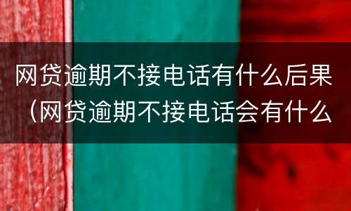 网贷逾期不接电话有什么后果（网贷逾期不接电话会有什么后果）