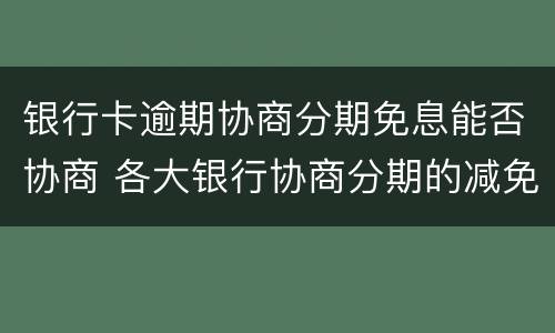 银行卡逾期协商分期免息能否协商 各大银行协商分期的减免政策