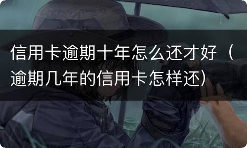 信用卡逾期十年怎么还才好（逾期几年的信用卡怎样还）