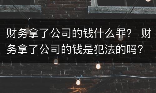 财务拿了公司的钱什么罪？ 财务拿了公司的钱是犯法的吗?
