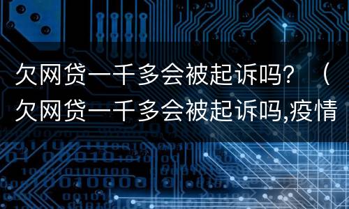 欠网贷一千多会被起诉吗？（欠网贷一千多会被起诉吗,疫情影响逾期一个多月）