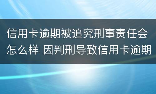 信用卡逾期被追究刑事责任会怎么样 因判刑导致信用卡逾期