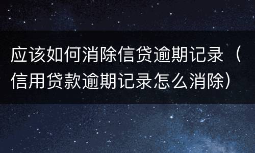 应该如何消除信贷逾期记录（信用贷款逾期记录怎么消除）