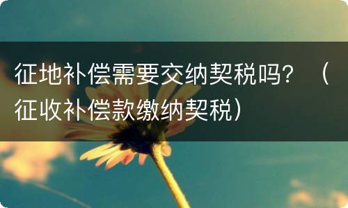 征地补偿需要交纳契税吗？（征收补偿款缴纳契税）