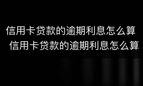 信用卡贷款的逾期利息怎么算 信用卡贷款的逾期利息怎么算的