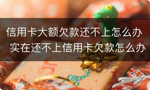 信用卡大额欠款还不上怎么办 实在还不上信用卡欠款怎么办