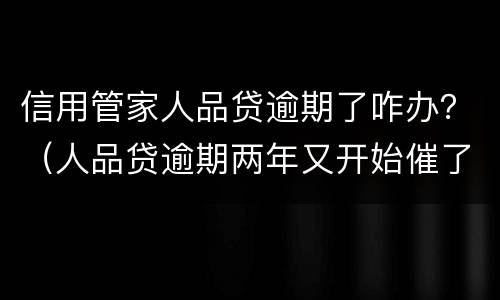 信用管家人品贷逾期了咋办？（人品贷逾期两年又开始催了）